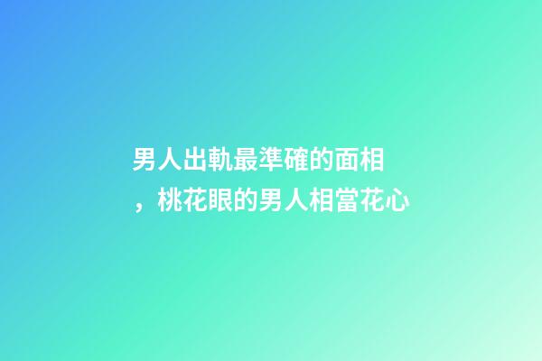 男人出軌最準確的面相，桃花眼的男人相當花心